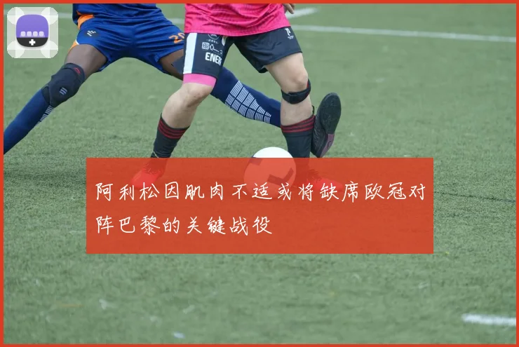 阿利松因肌肉不适或将缺席欧冠对阵巴黎的关键战役