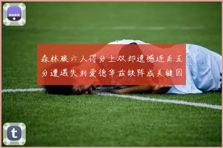 森林狼六人得分上双却遗憾连丢五分遭遇失利爱德华兹缺阵成关键因素