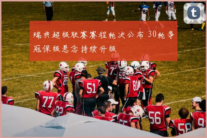 瑞典超级联赛赛程轮次公布 30轮争冠保级悬念持续升级