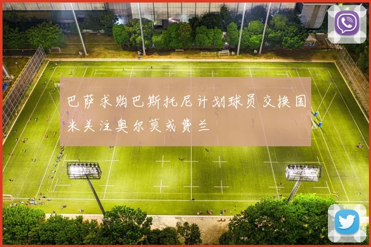 巴萨求购巴斯托尼计划球员交换国米关注奥尔莫或费兰
