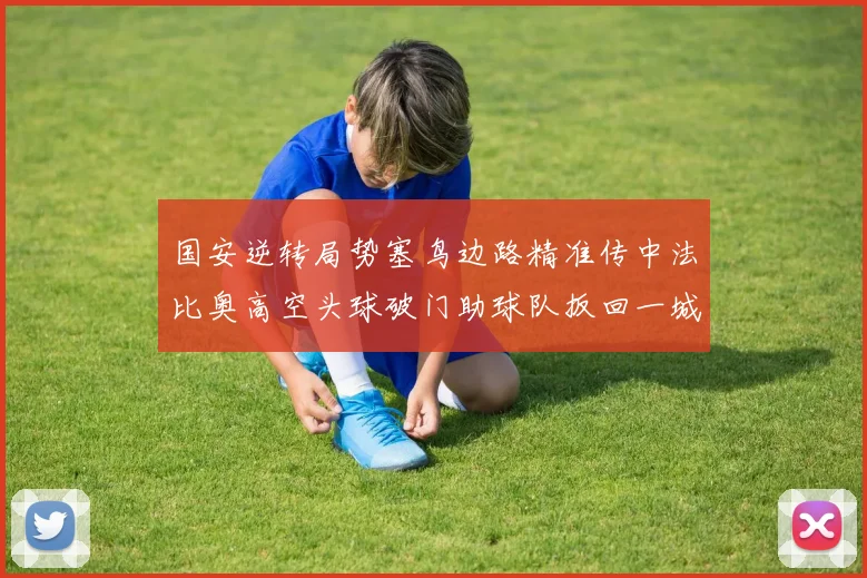 国安逆转局势塞鸟边路精准传中法比奥高空头球破门助球队扳回一城