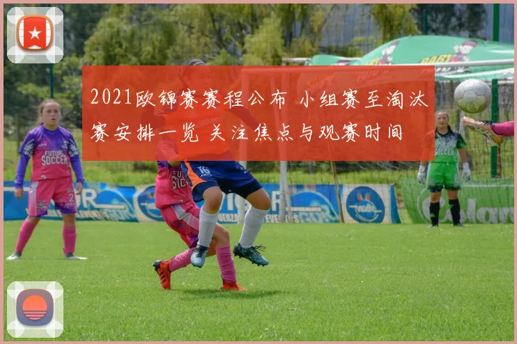 2021欧锦赛赛程公布 小组赛至淘汰赛安排一览 关注焦点与观赛时间