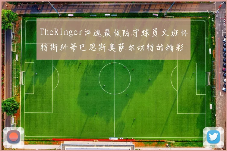 TheRinger评选最佳防守球员文班怀特斯科蒂巴恩斯奥萨尔切特的精彩表现分析