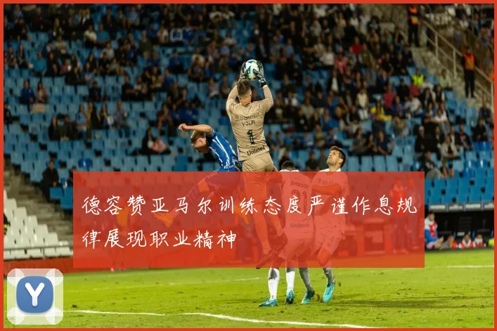 德容赞亚马尔训练态度严谨作息规律展现职业精神
