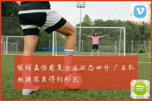 张皓嘉伤愈复出后状态回升 广东队轮换深度得到补充