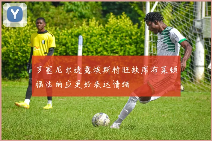 罗塞尼尔透露埃斯特旺缺席布莱顿福法纳应更好表达情绪