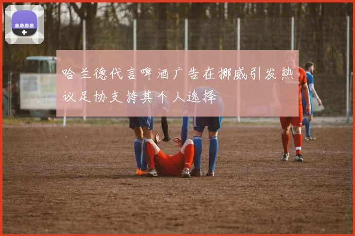 哈兰德代言啤酒广告在挪威引发热议足协支持其个人选择