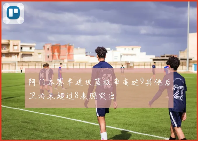 阿门本赛季进攻篮板率高达9其他后卫均未超过8表现突出