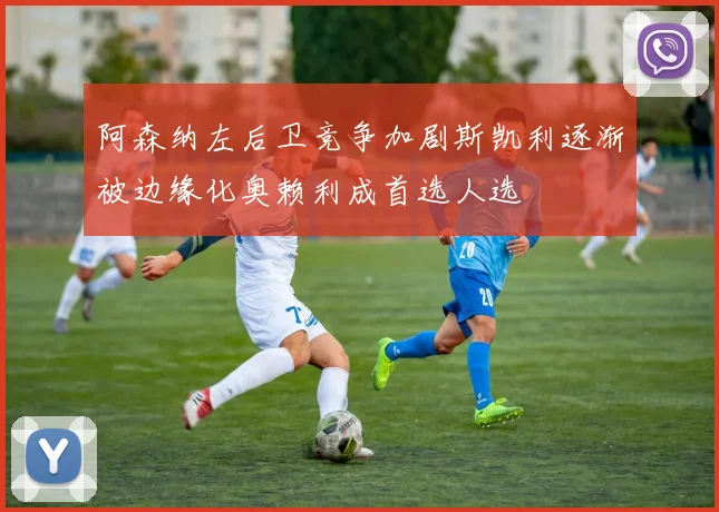阿森纳左后卫竞争加剧斯凯利逐渐被边缘化奥赖利成首选人选