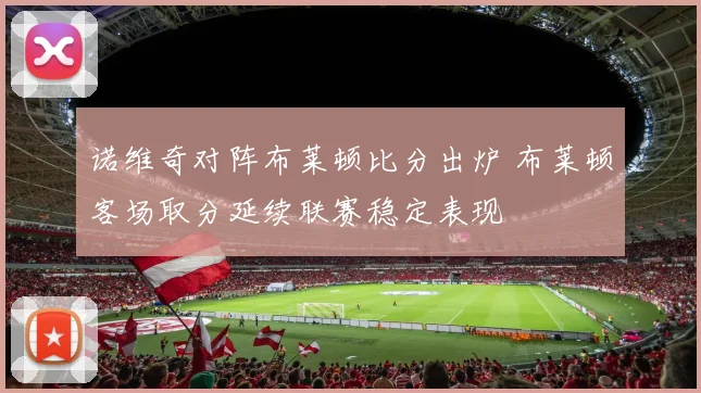 诺维奇对阵布莱顿比分出炉 布莱顿客场取分延续联赛稳定表现