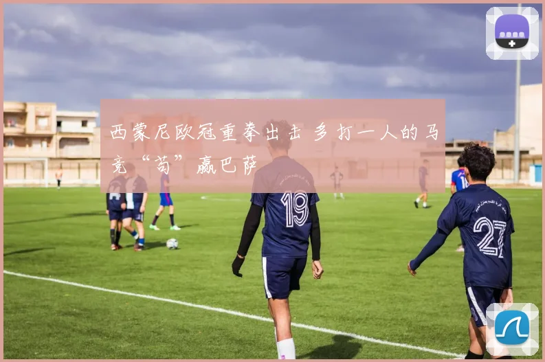 西蒙尼欧冠重拳出击 多打一人的马竞“苟”赢巴萨