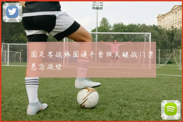 国足客战韩国逼平晋级关键战门票悬念延续